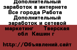 Дополнительный заработок в интернете - Все города Работа » Дополнительный заработок и сетевой маркетинг   . Тверская обл.,Кашин г.
